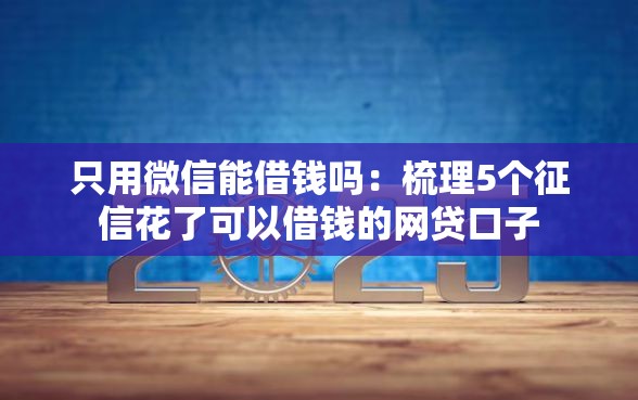 只用微信能借钱吗：梳理5个征信花了可以借钱的网贷口子