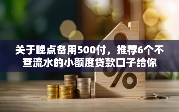 关于晚点备用500付，推荐6个不查流水的小额度贷款口子给你