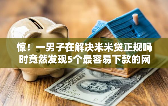 惊！一男子在解决米米贷正规吗时竟然发现5个最容易下款的网贷平台，事后分享了出来