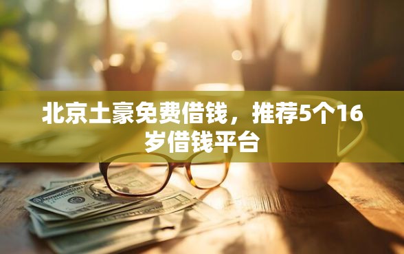 北京土豪免费借钱，推荐5个16岁借钱平台