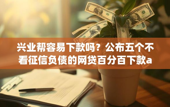 兴业帮容易下款吗？公布五个不看征信负债的网贷百分百下款app