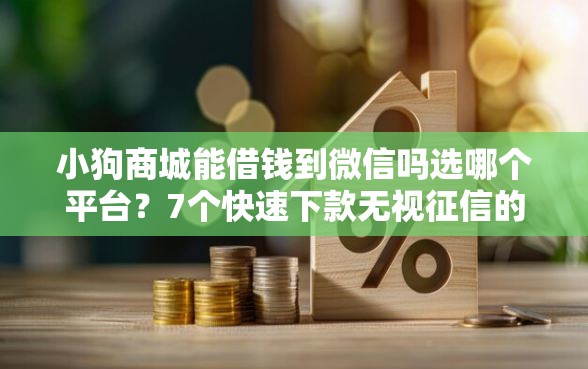 小狗商城能借钱到微信吗选哪个平台？7个快速下款无视征信的软件推荐