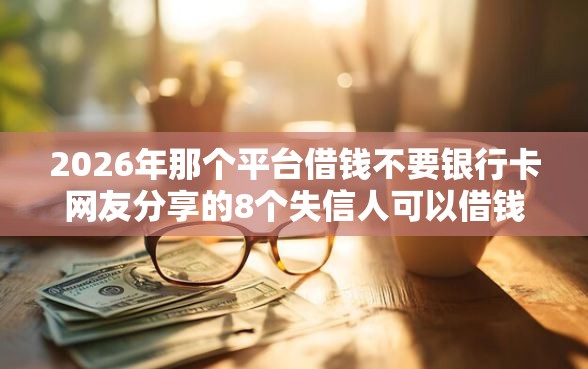 2026年那个平台借钱不要银行卡网友分享的8个失信人可以借钱的平台我觉得不错！