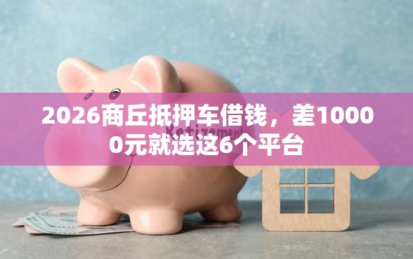 2026商丘抵押车借钱，差10000元就选这6个平台