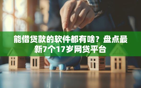 能借贷款的软件都有啥？盘点最新7个17岁网贷平台