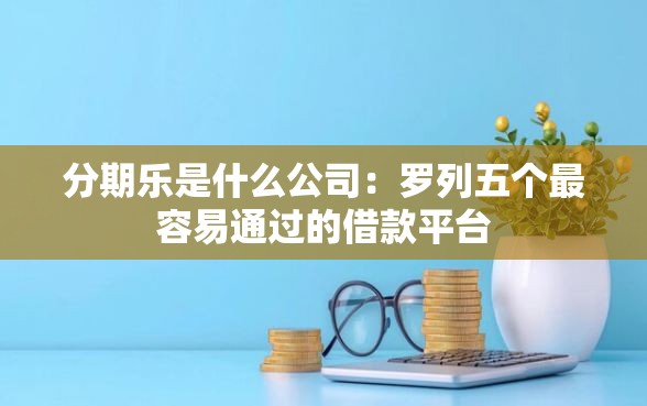 分期乐是什么公司：罗列五个最容易通过的借款平台