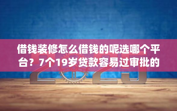 借钱装修怎么借钱的呢选哪个平台？7个19岁贷款容易过审批的app推荐