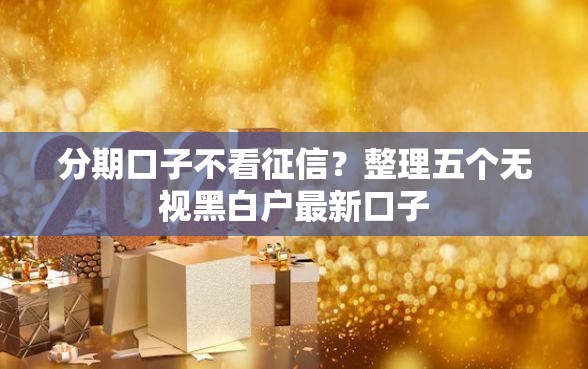 分期口子不看征信？整理五个无视黑白户最新口子