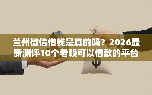 兰州微信借钱是真的吗？2026最新测评10个老赖可以借款的平台的