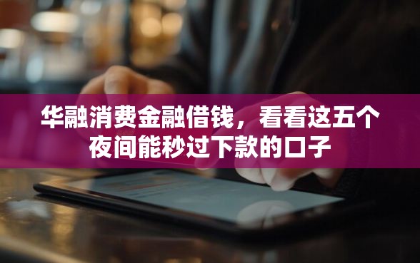 华融消费金融借钱，看看这五个夜间能秒过下款的口子