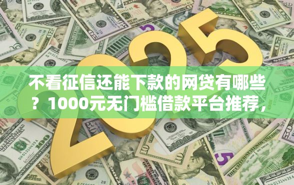 不看征信还能下款的网贷有哪些？1000元无门槛借款平台推荐，6个5个无视一切下款的平台盘点