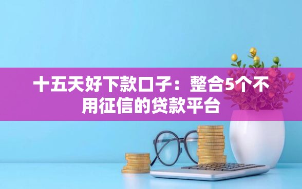 十五天好下款口子:整合5个不用征信的贷款平台 十五天好下款口子:整合5个不用征信的贷款平台