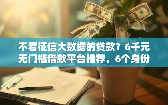 不看征信大数据的贷款？6千元无门槛借款平台推荐，6个身份证贷款平台盘点