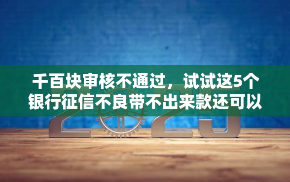 千百块审核不通过，试试这5个银行征信不良带不出来款还可以贷的平台