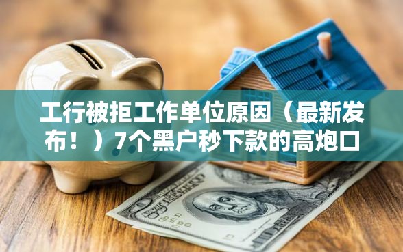 工行被拒工作单位原因（最新发布！）7个黑户秒下款的高炮口子