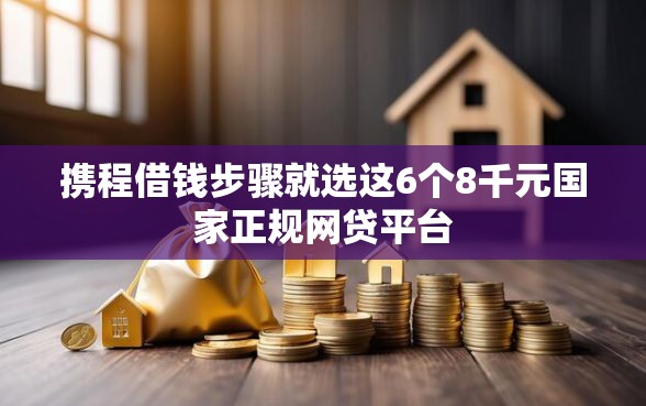 携程借钱步骤就选这6个8千元国家正规网贷平台