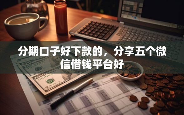 分期口子好下款的，分享五个微信借钱平台好