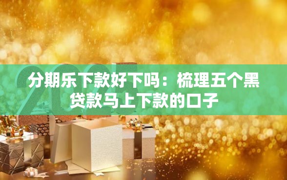 分期乐下款好下吗：梳理五个黑贷款马上下款的口子