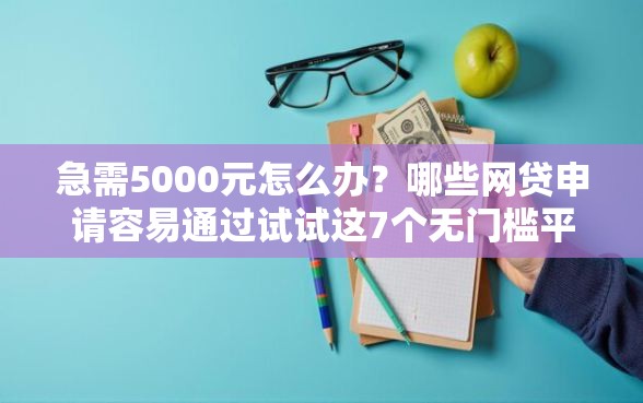 急需5000元怎么办？哪些网贷申请容易通过试试这7个无门槛平台