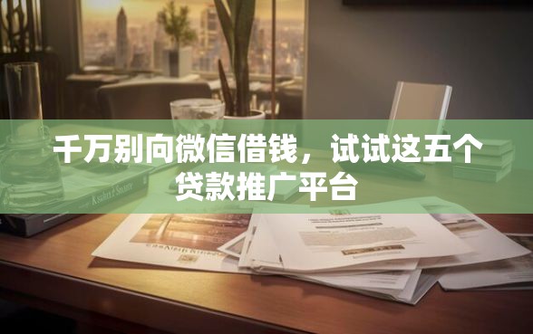 千万别向微信借钱，试试这五个贷款推广平台