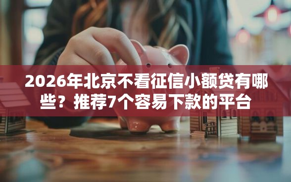 2026年北京不看征信小额贷有哪些？推荐7个容易下款的平台