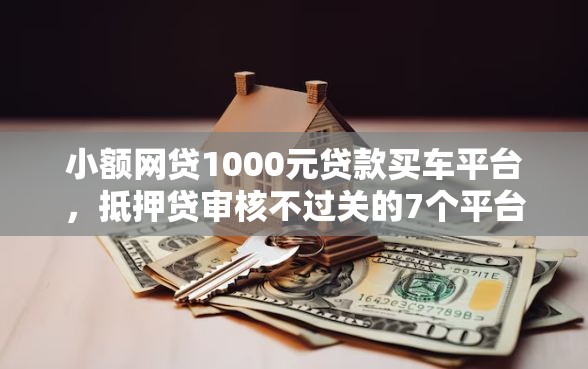 小额网贷1000元贷款买车平台，抵押贷审核不过关的7个平台介绍
