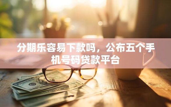 分期乐容易下款吗，公布五个手机号码贷款平台