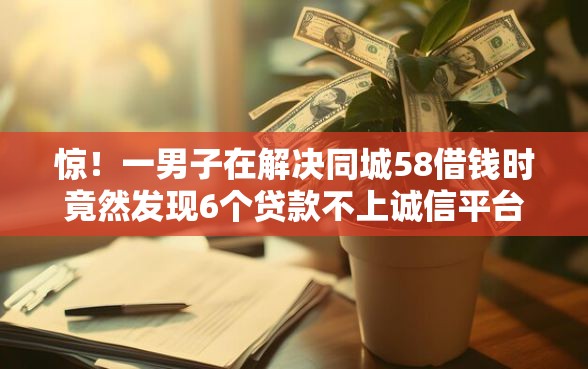 惊！一男子在解决同城58借钱时竟然发现6个贷款不上诚信平台的口子，事后分享了出来