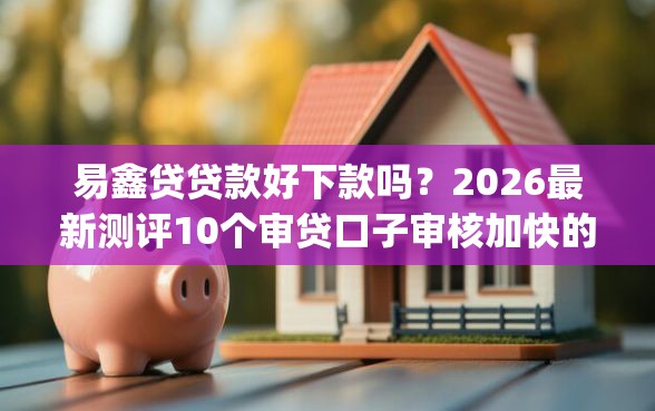 易鑫贷贷款好下款吗？2026最新测评10个审贷口子审核加快的app