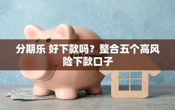 分期乐 好下款吗？整合五个高风险下款口子