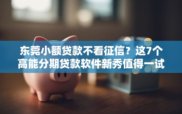 东莞小额贷款不看征信？这7个高能分期贷款软件新秀值得一试