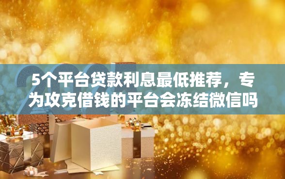 5个平台贷款利息最低推荐，专为攻克借钱的平台会冻结微信吗难题