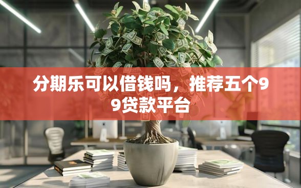 分期乐可以借钱吗,推荐五个99贷款平台 分期乐可以借钱吗,推荐五个99贷款平台