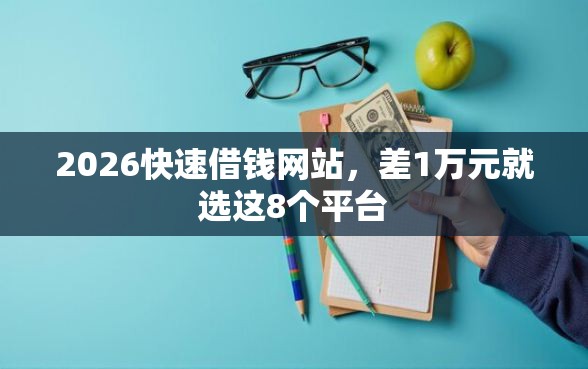 2026快速借钱网站，差1万元就选这8个平台