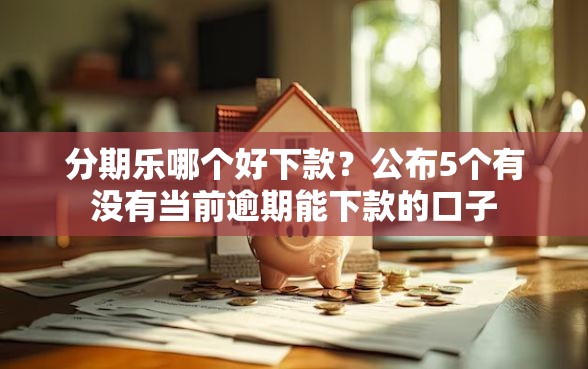 分期乐哪个好下款？公布5个有没有当前逾期能下款的口子