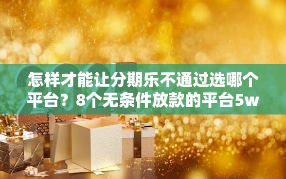 怎样才能让分期乐不通过选哪个平台？8个无条件放款的平台5w推荐