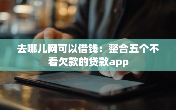 去哪儿网可以借钱：整合五个不看欠款的贷款app