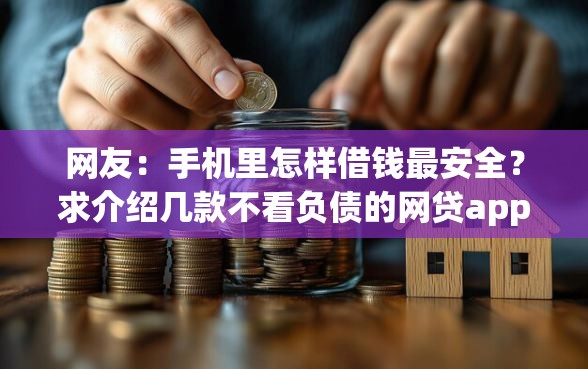 网友：手机里怎样借钱最安全？求介绍几款不看负债的网贷app