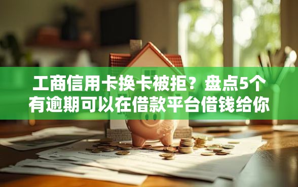 工商信用卡换卡被拒？盘点5个有逾期可以在借款平台借钱给你参考