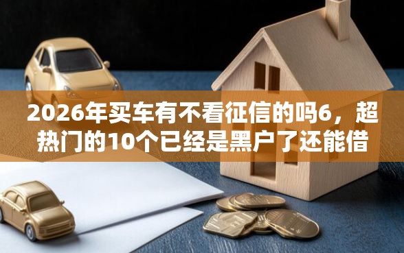 2026年买车有不看征信的吗6，超热门的10个已经是黑户了还能借到钱的软件推荐