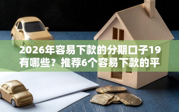 2026年容易下款的分期口子19有哪些？推荐6个容易下款的平台