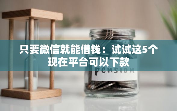 只要微信就能借钱：试试这5个现在平台可以下款