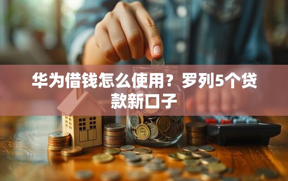 华为借钱怎么使用？罗列5个贷款新口子