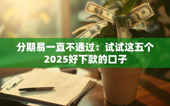 分期易一直不通过:试试这五个2025好下款的口子 分期易一直不通过:试试这五个2025好下款的口子
