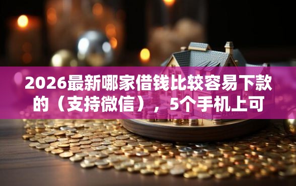 2026最新哪家借钱比较容易下款的（支持微信），5个手机上可以借钱的口子无私分享