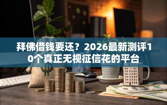 拜佛借钱要还？2026最新测评10个真正无视征信花的平台
