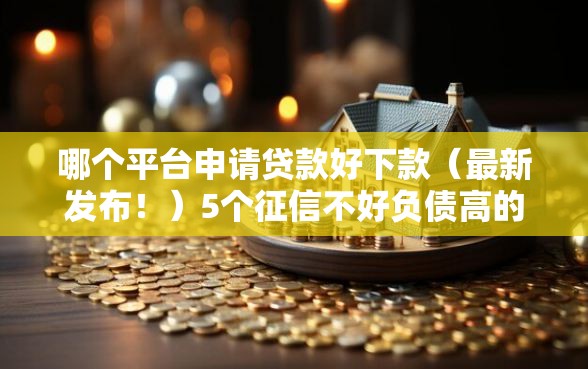 哪个平台申请贷款好下款（最新发布！）5个征信不好负债高的口子