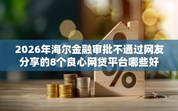 2026年海尔金融审批不通过网友分享的8个良心网贷平台哪些好我觉得不错！