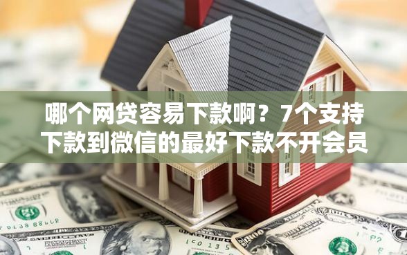哪个网贷容易下款啊？7个支持下款到微信的最好下款不开会员的黑户借钱平台