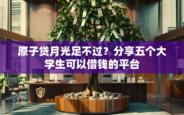 原子贷月光足不过？分享五个大学生可以借钱的平台